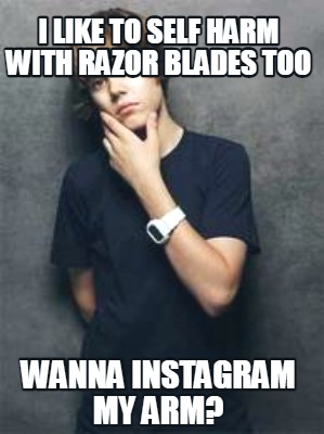 Meme Maker - I like to self harm with razor blades too wanna instagram my  arm? Meme Generator!