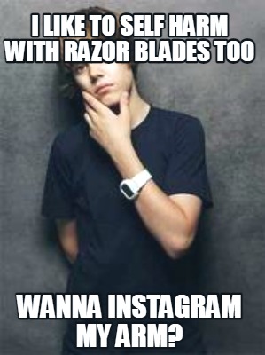 Meme Maker - I like to self harm with razor blades too wanna instagram my arm? Meme Generator! Meme Maker - I like to self harm with razor blades too wanna instagram my arm? Meme Generator!