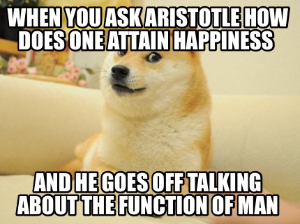 when-you-ask-aristotle-how-does-one-attain-happiness-and-he-goes-off-talking-abo