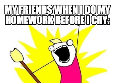my-friends-when-i-do-my-homework-before-i-cry
