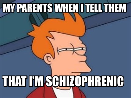 my-parents-when-i-tell-them-that-im-schizophrenic