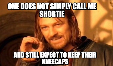 one-does-not-simply-call-me-shortie-and-still-expect-to-keep-their-kneecaps