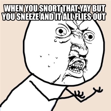 when-you-snort-that-yay-but-you-sneeze-and-it-all-flies-out
