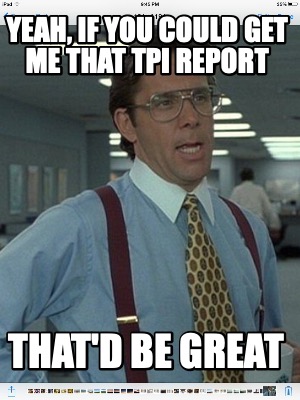 yeah-if-you-could-get-me-that-tpi-report-thatd-be-great