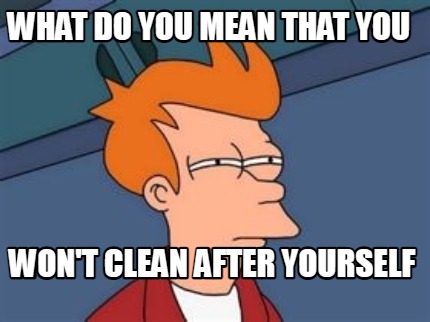 Meme Maker - What do you mean that you won't clean after yourself Meme Generator! Meme Maker - What do you mean that you won't clean after yourself Meme Generator!