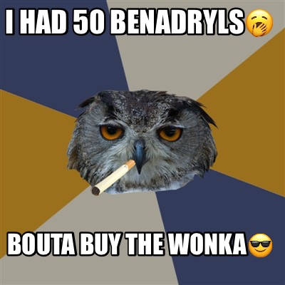 i-had-50-benadryls-bouta-buy-the-wonka