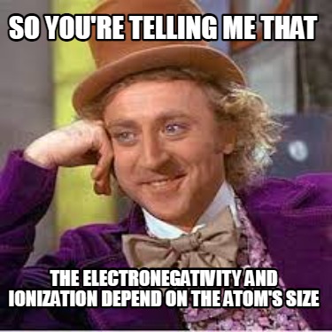 so-youre-telling-me-that-the-electronegativity-and-ionization-depend-on-the-atom