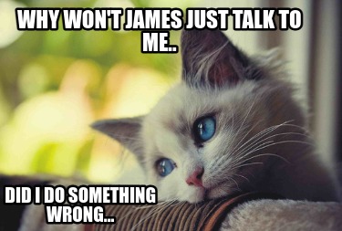 why-wont-james-just-talk-to-me..-did-i-do-something-wrong