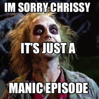 manic-episode-im-sorry-chrissy-its-just-a