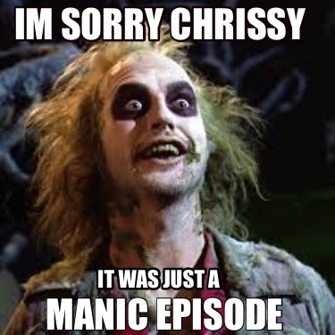 manic-episode-im-sorry-chrissy-it-was-just-a