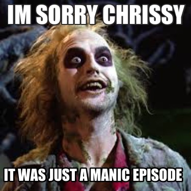 im-sorry-chrissy-it-was-just-a-manic-episode