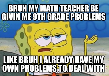 bruh-my-math-teacher-be-givin-me-9th-grade-problems-like-bruh-i-already-have-my-