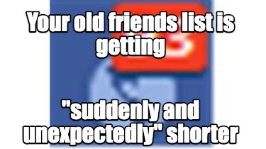 your-old-friends-list-is-getting-suddenly-and-unexpectedly-shorter