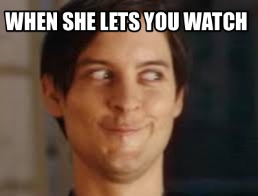when-she-lets-you-watch