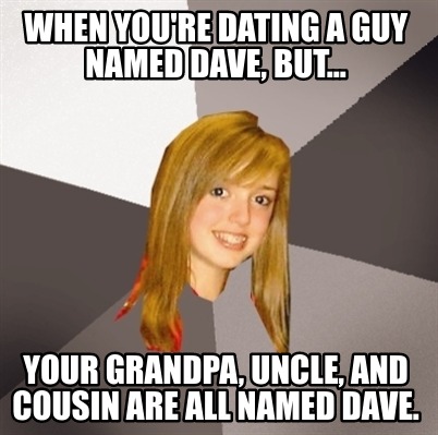 when-youre-dating-a-guy-named-dave-but...-your-grandpa-uncle-and-cousin-are-all-
