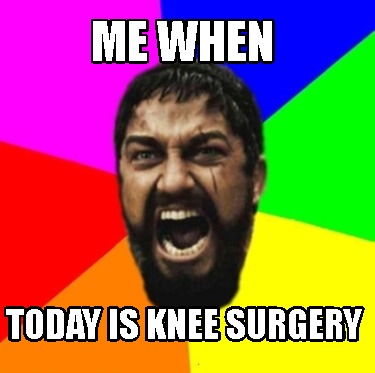 Meme Maker - me when today is knee surgery Meme Generator!