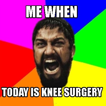Meme Maker - me when today is knee surgery Meme Generator! Meme Maker - me when today is knee surgery Meme Generator!