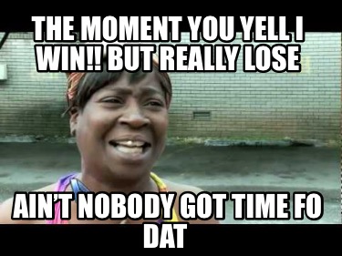 the-moment-you-yell-i-win-but-really-lose-aint-nobody-got-time-fo-dat