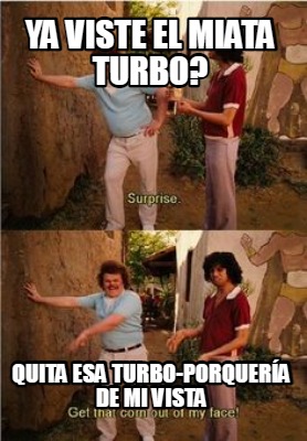 Meme Maker - Ya viste el miata turbo? quita esa turbo-porquería de mi