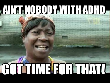 aint-nobody-with-adhd-got-time-for-that