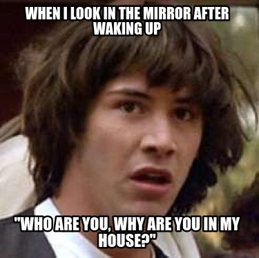 when-i-look-in-the-mirror-after-waking-up-who-are-you-why-are-you-in-my-house