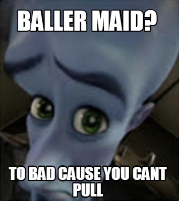 baller-maid-to-bad-cause-you-cant-pull