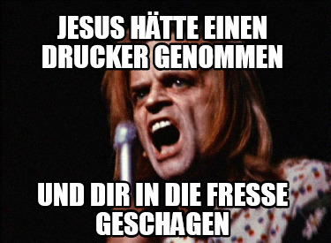 jesus-htte-einen-drucker-genommen-und-dir-in-die-fresse-geschagen