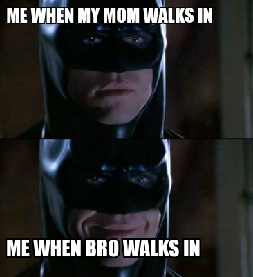 me-when-my-mom-walks-in-me-when-bro-walks-in