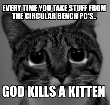 every-time-you-take-stuff-from-the-circular-bench-pcs..-god-kills-a-kitten
