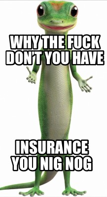 why-the-fuck-dont-you-have-insurance-you-nig-nog