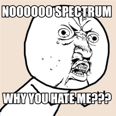 noooooo-spectrum-why-you-hate-me
