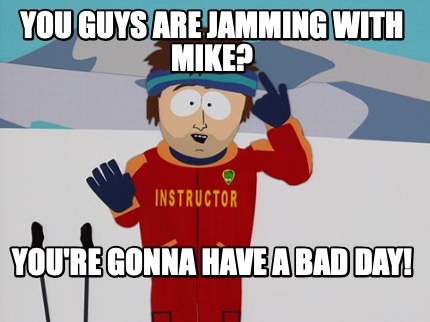 you-guys-are-jamming-with-mike-youre-gonna-have-a-bad-day