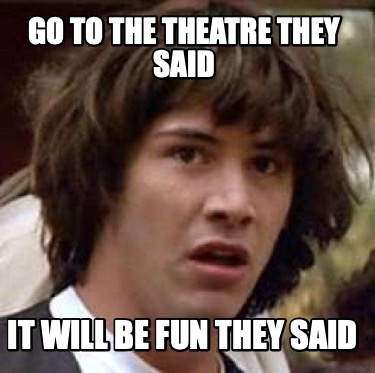 go-to-the-theatre-they-said-it-will-be-fun-they-said
