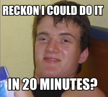 reckon-i-could-do-it-in-20-minutes