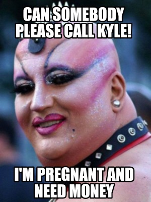can-somebody-please-call-kyle-im-pregnant-and-need-money