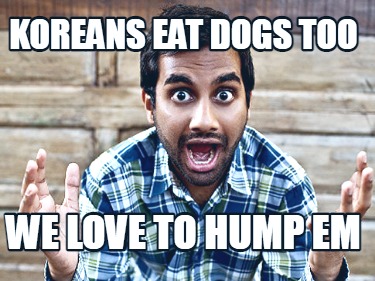 koreans-eat-dogs-too-we-love-to-hump-em