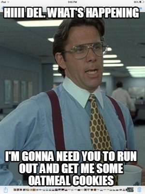 hiiii-del.-whats-happening-im-gonna-need-you-to-run-out-and-get-me-some-oatmeal-
