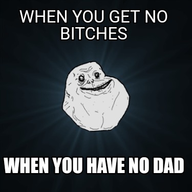 when-you-get-no-bitches-when-you-have-no-dad
