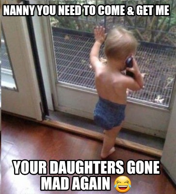 nanny-you-need-to-come-get-me-your-daughters-gone-mad-again-