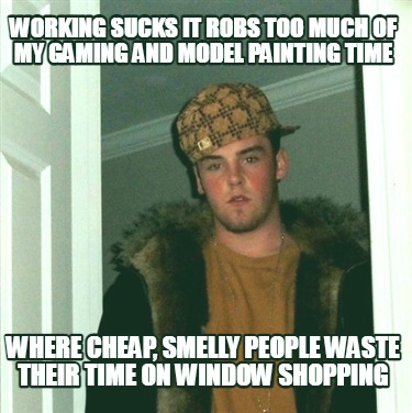 working-sucks-it-robs-too-much-of-my-gaming-and-model-painting-time-where-cheap-