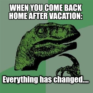 when-you-come-back-home-after-vacation-everything-has-changed