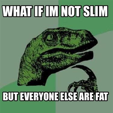 what-if-im-not-slim-but-everyone-else-are-fat