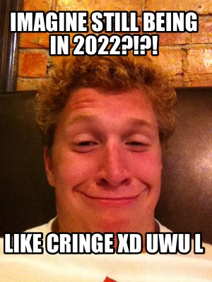 imagine-still-being-in-2022-like-cringe-xd-uwu-l