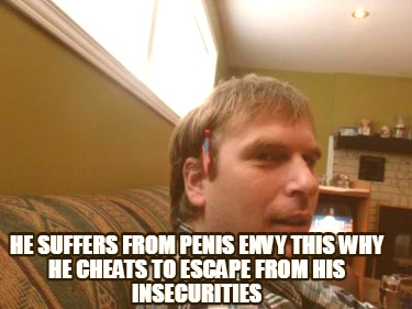 he-suffers-from-penis-envy-this-why-he-cheats-to-escape-from-his-insecurities