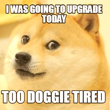 i-was-going-to-upgrade-today-too-doggie-tired