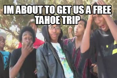 Meme Maker - Im about to get us a free Tahoe trip Meme Generator!