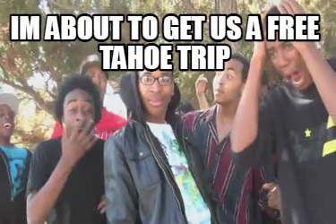Meme Maker - Im about to get us a free Tahoe trip Meme Generator! Meme Maker - Im about to get us a free Tahoe trip Meme Generator!