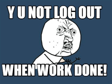 y-u-not-log-out-when-work-done