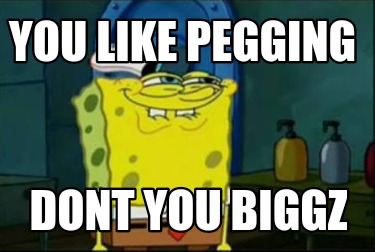 you-like-pegging-dont-you-biggz