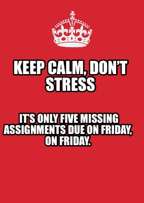 keep-calm-dont-stress-its-only-five-missing-assignments-due-on-friday-on-friday